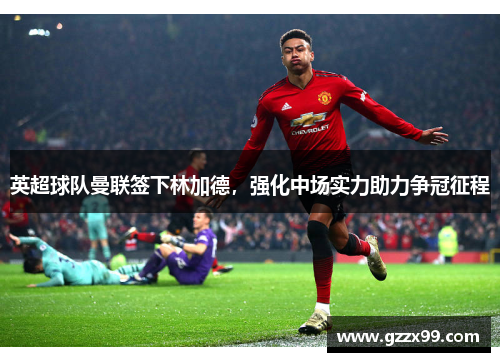 英超球队曼联签下林加德，强化中场实力助力争冠征程