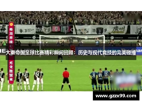 大秦帝国足球比赛精彩瞬间回顾：历史与现代竞技的完美碰撞