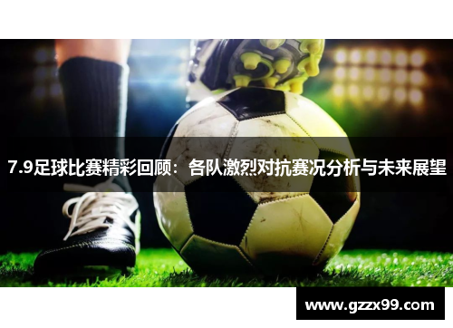 7.9足球比赛精彩回顾：各队激烈对抗赛况分析与未来展望